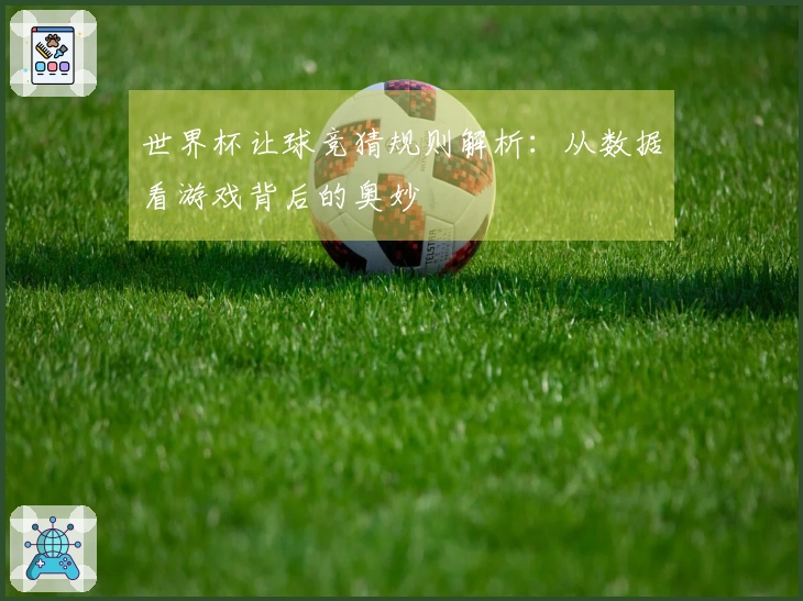 世界杯让球竞猜规则解析：从数据看游戏背后的奥妙