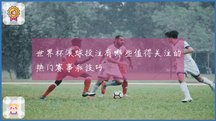 世界杯滚球投注有哪些值得关注的热门赛事和技巧
