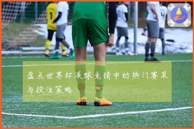 盘点世界杯滚球竞猜中的热门赛果与投注策略