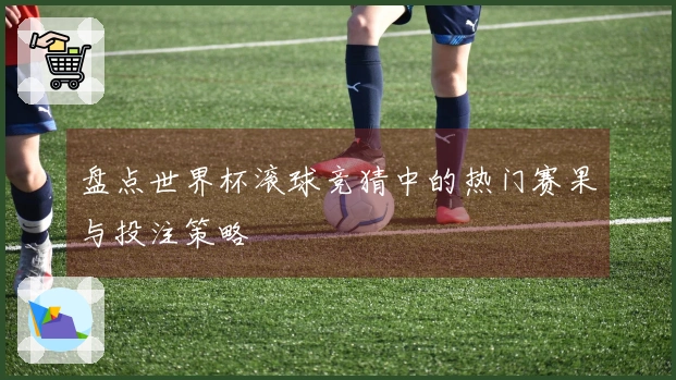 盘点世界杯滚球竞猜中的热门赛果与投注策略