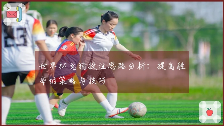 世界杯竞猜投注思路分析：提高胜率的策略与技巧