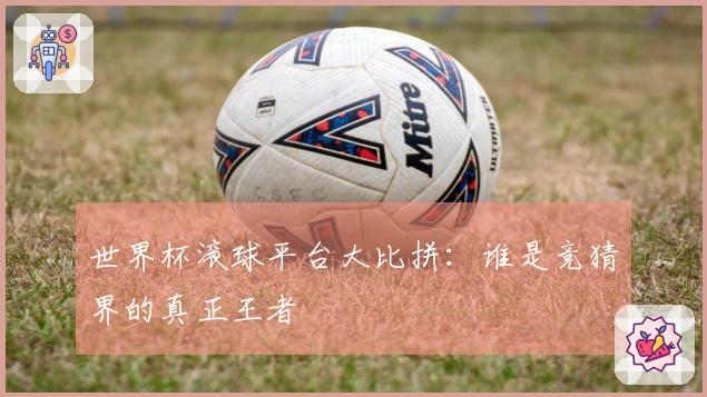 世界杯滚球平台大比拼：谁是竞猜界的真正王者