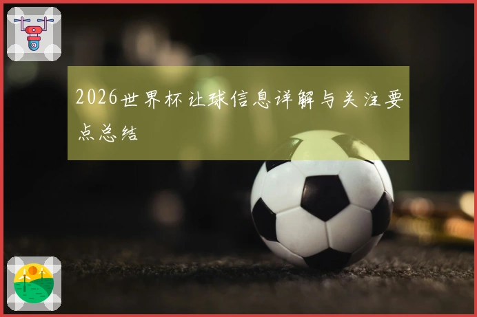 2026世界杯让球信息详解与关注要点总结
