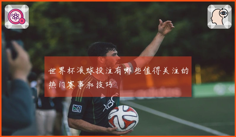 世界杯滚球投注有哪些值得关注的热门赛事和技巧