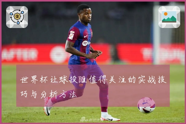 世界杯让球投注值得关注的实战技巧与分析方法